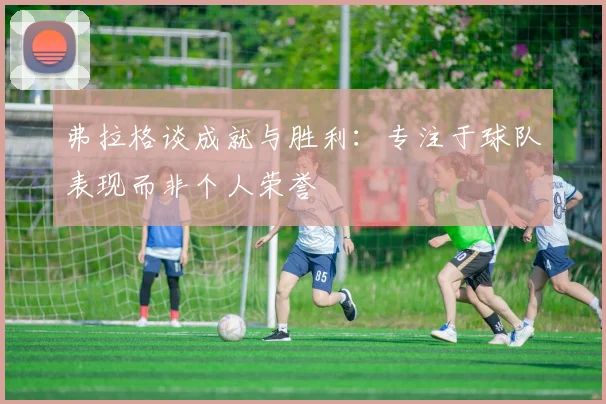 弗拉格谈成就与胜利：专注于球队表现而非个人荣誉