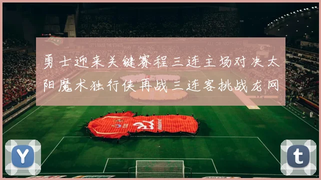勇士迎来关键赛程三连主场对决太阳魔术独行侠再战三连客挑战龙网蜂