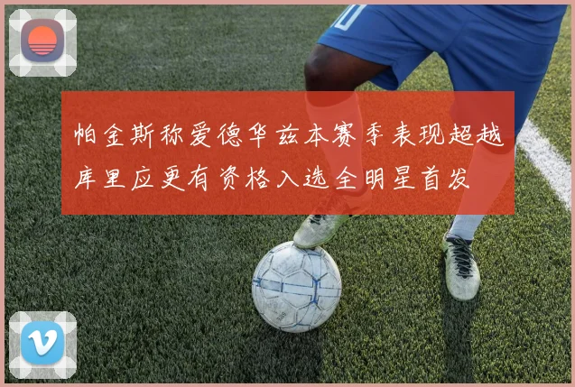 帕金斯称爱德华兹本赛季表现超越库里应更有资格入选全明星首发