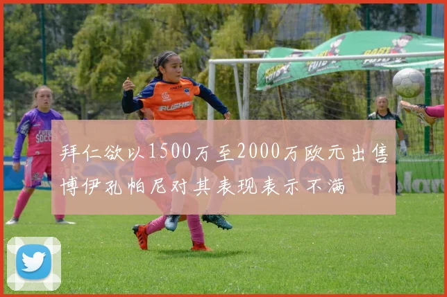 拜仁欲以1500万至2000万欧元出售博伊孔帕尼对其表现表示不满