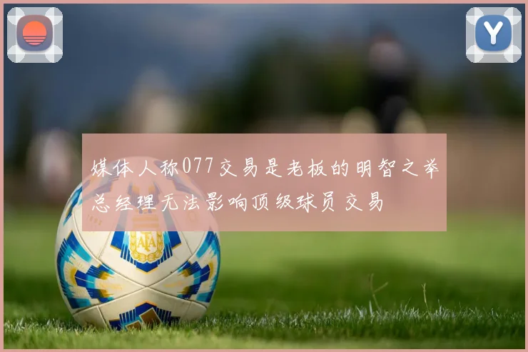 媒体人称077交易是老板的明智之举总经理无法影响顶级球员交易