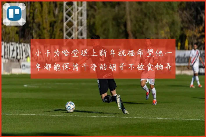小卡为哈登送上新年祝福希望他一年都能保持干净的胡子不被食物弄脏