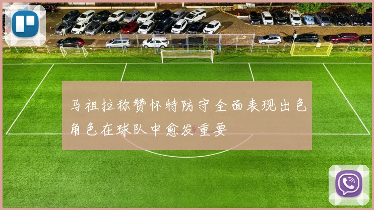 马祖拉称赞怀特防守全面表现出色角色在球队中愈发重要