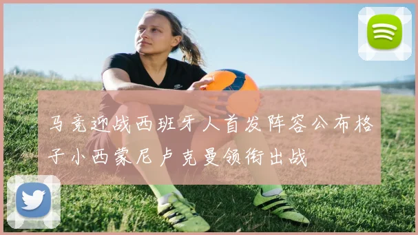 马竞迎战西班牙人首发阵容公布格子小西蒙尼卢克曼领衔出战