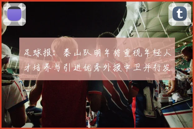 足球报：泰山队明年将重视年轻人才培养与引进优秀外援中卫并行发展