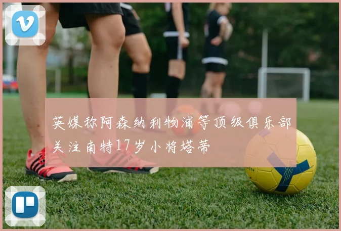 英媒称阿森纳利物浦等顶级俱乐部关注南特17岁小将塔蒂