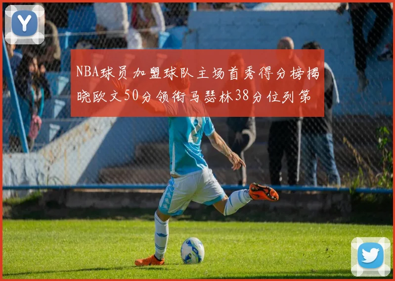 NBA球员加盟球队主场首秀得分榜揭晓欧文50分领衔马瑟林38分位列第四