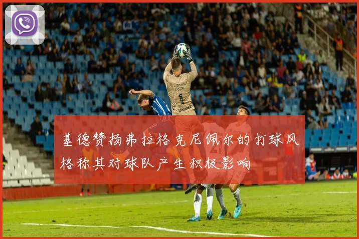 基德赞扬弗拉格克尼佩尔的打球风格称其对球队产生积极影响