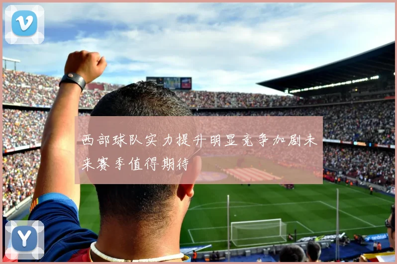 西部球队实力提升明显竞争加剧未来赛季值得期待