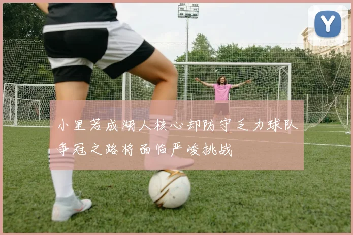 小里若成湖人核心却防守乏力球队争冠之路将面临严峻挑战