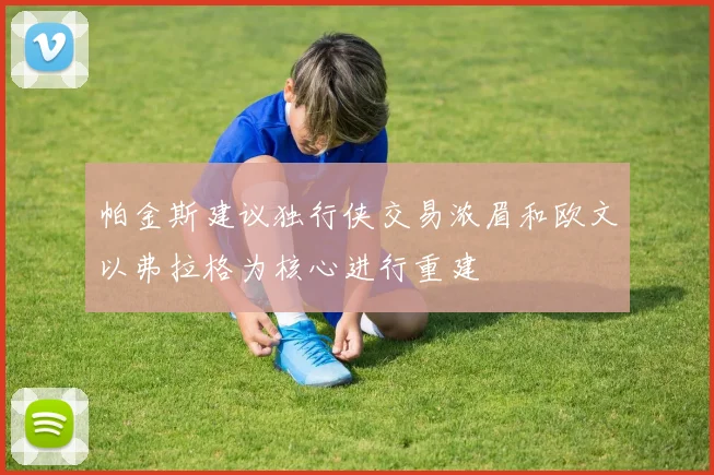 帕金斯建议独行侠交易浓眉和欧文以弗拉格为核心进行重建