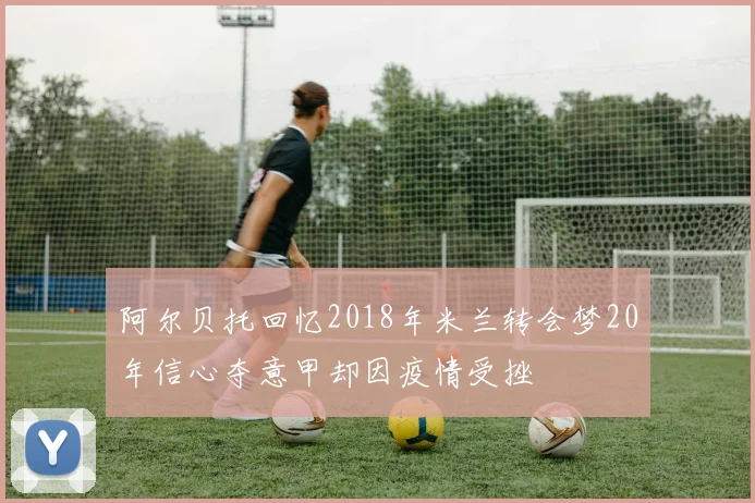 阿尔贝托回忆2018年米兰转会梦20年信心夺意甲却因疫情受挫