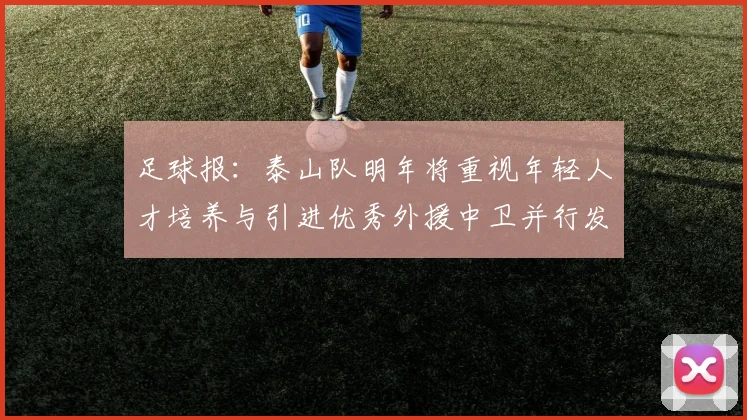 足球报：泰山队明年将重视年轻人才培养与引进优秀外援中卫并行发展