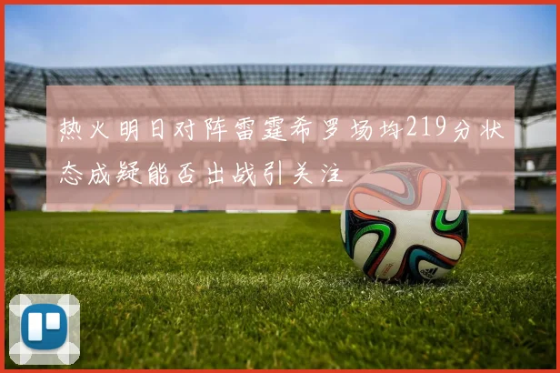 热火明日对阵雷霆希罗场均219分状态成疑能否出战引关注