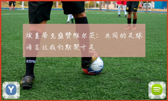 埃基蒂克盛赞维尔茨：共同的足球语言让我们默契十足