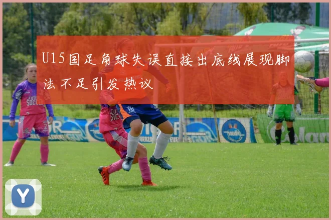 U15国足角球失误直接出底线展现脚法不足引发热议