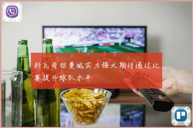 科瓦奇称曼城实力强大期待通过比赛提升球队水平