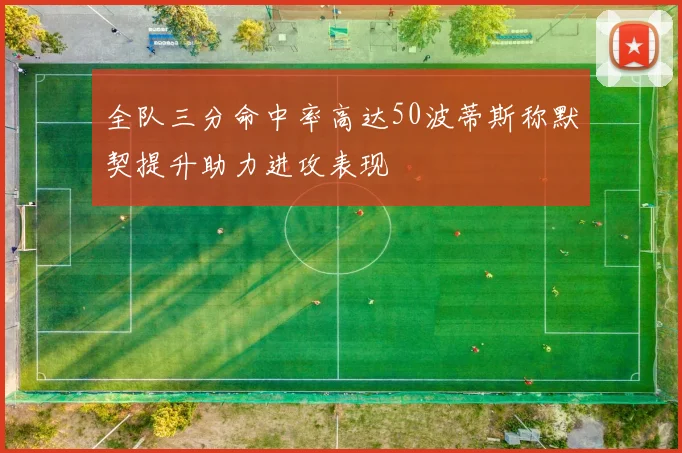 全队三分命中率高达50波蒂斯称默契提升助力进攻表现