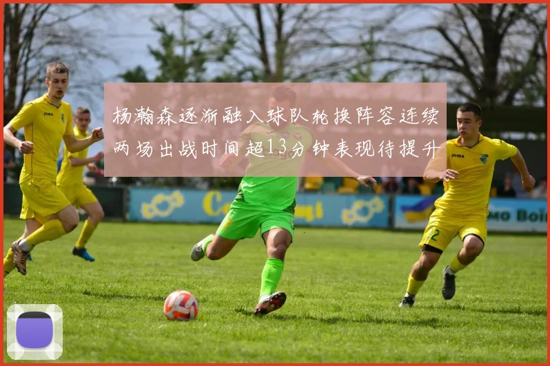 杨瀚森逐渐融入球队轮换阵容连续两场出战时间超13分钟表现待提升