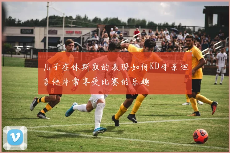 儿子在休斯敦的表现如何KD母亲坦言他非常享受比赛的乐趣