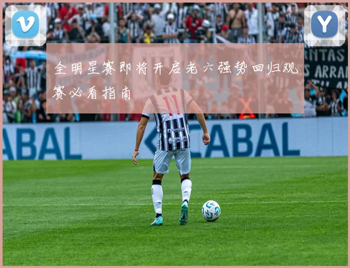 全明星赛即将开启老六强势回归观赛必看指南