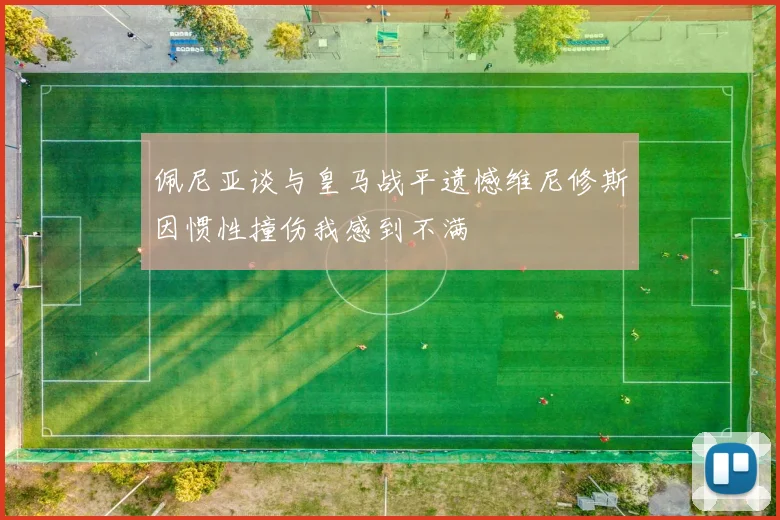 佩尼亚谈与皇马战平遗憾维尼修斯因惯性撞伤我感到不满