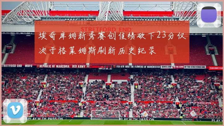 埃奇库姆新秀赛创佳绩砍下23分仅次于格莱姆斯刷新历史纪录