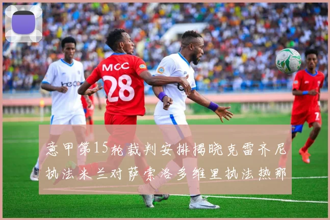 意甲第15轮裁判安排揭晓克雷齐尼执法米兰对萨索洛多维里执法热那亚对国米