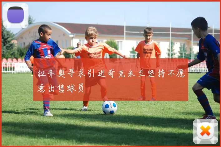 拉齐奥寻求引进奇克米兰坚持不愿意出售球员