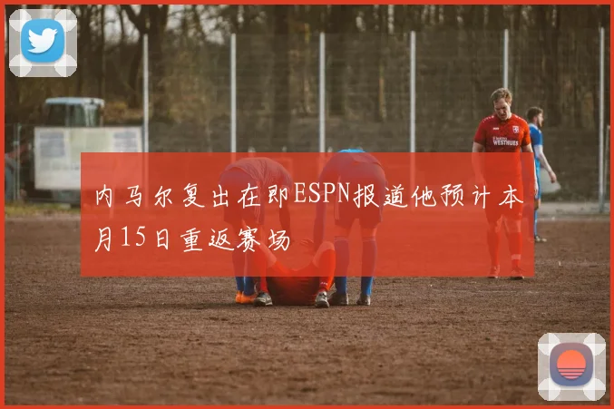 内马尔复出在即ESPN报道他预计本月15日重返赛场