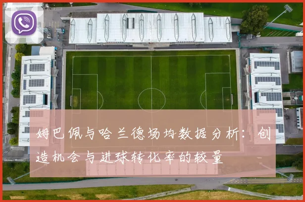 姆巴佩与哈兰德场均数据分析：创造机会与进球转化率的较量
