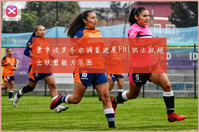 萧华谈罗齐尔调查进展FBI执法权超出联盟能力范围