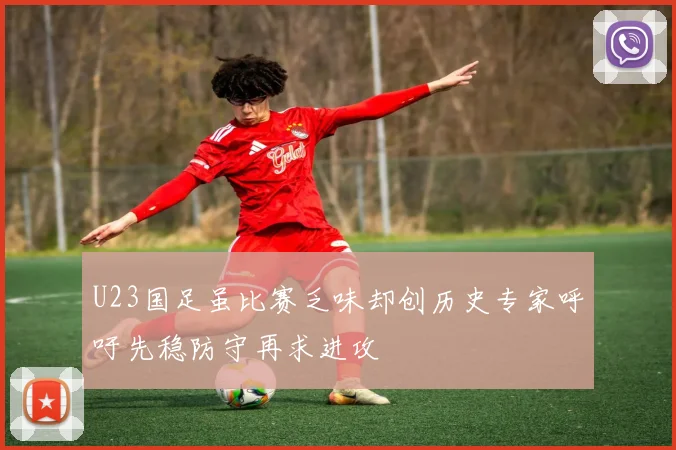 U23国足虽比赛乏味却创历史专家呼吁先稳防守再求进攻