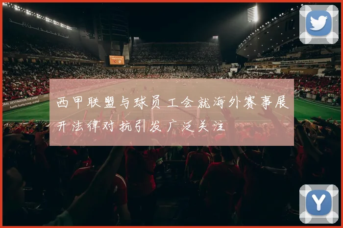 西甲联盟与球员工会就海外赛事展开法律对抗引发广泛关注