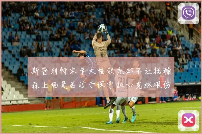斯普利特末节大幅领先却不让杨瀚森上场是否过于保守担心克林根伤情吗