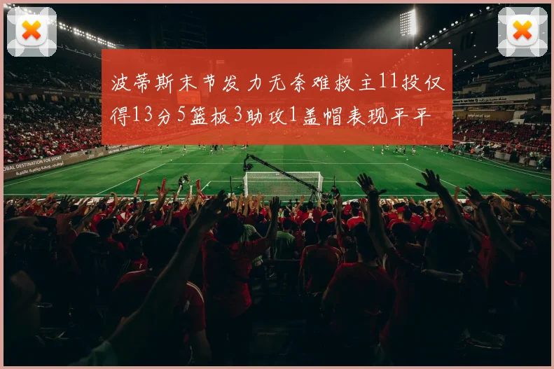 波蒂斯末节发力无奈难救主11投仅得13分5篮板3助攻1盖帽表现平平
