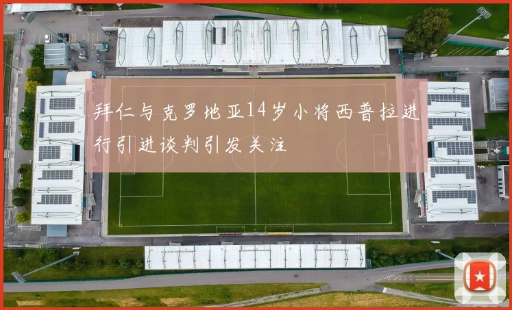 拜仁与克罗地亚14岁小将西普拉进行引进谈判引发关注